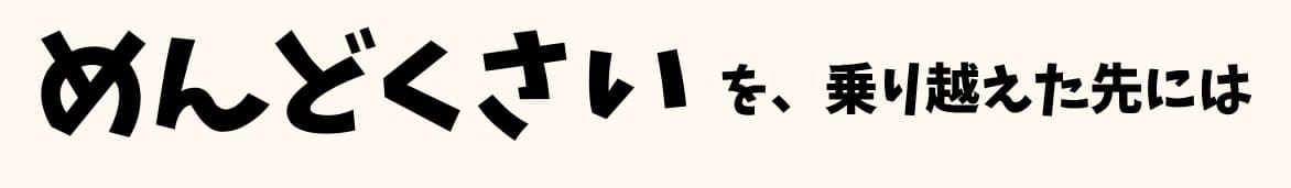 めんどくさいを乗り越えた先には